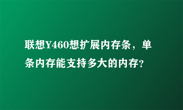联想Y460想扩展内存条，单条内存能支持多大的内存？
