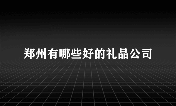 郑州有哪些好的礼品公司