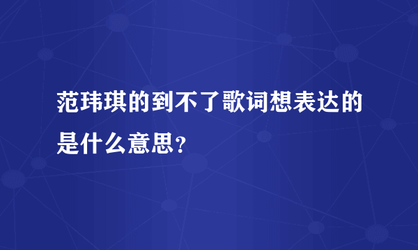 范玮琪的到不了歌词想表达的是什么意思？