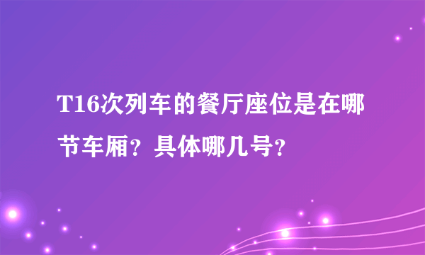 T16次列车的餐厅座位是在哪节车厢？具体哪几号？