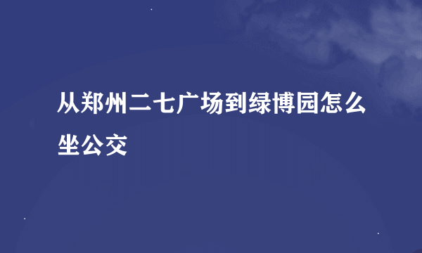 从郑州二七广场到绿博园怎么坐公交