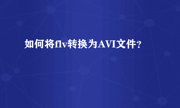 如何将flv转换为AVI文件？
