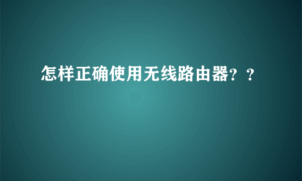 怎样正确使用无线路由器？？
