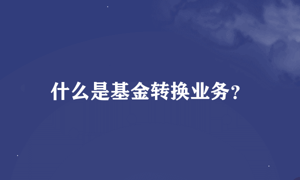什么是基金转换业务？