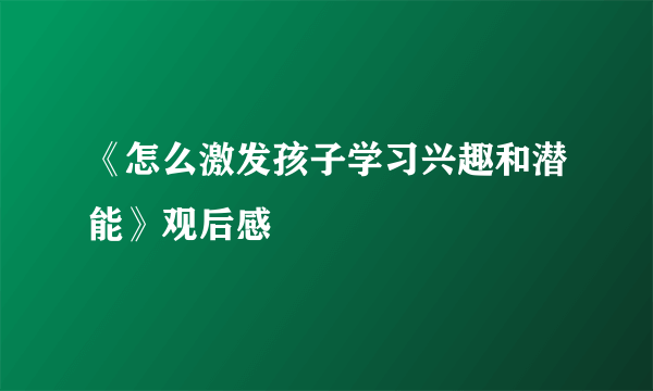 《怎么激发孩子学习兴趣和潜能》观后感