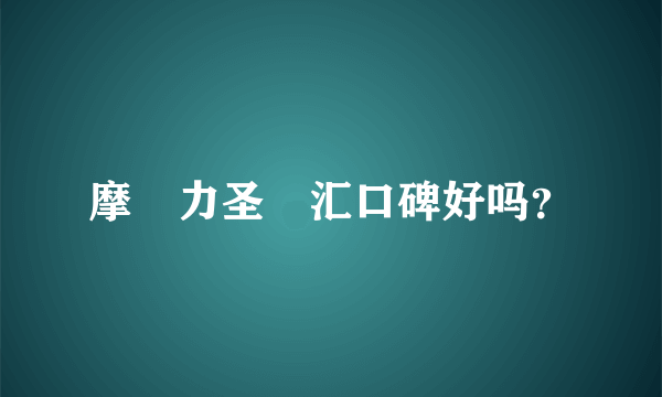 摩‍力圣‍汇口碑好吗？