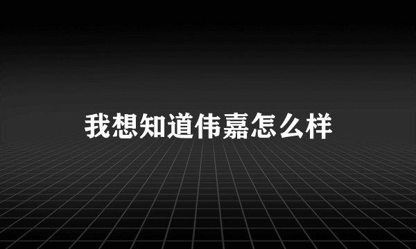 我想知道伟嘉怎么样