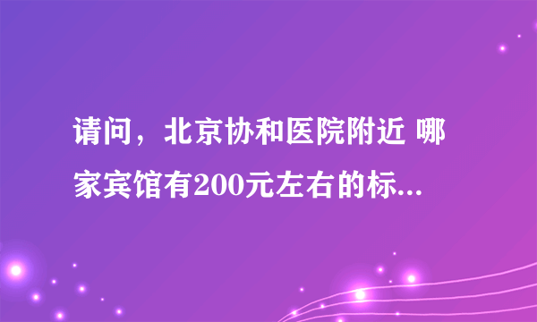 请问，北京协和医院附近 哪家宾馆有200元左右的标准间呀？