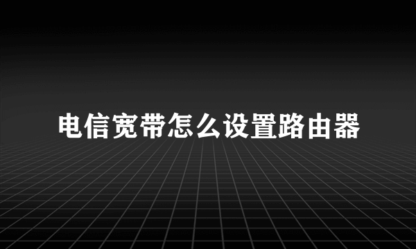 电信宽带怎么设置路由器