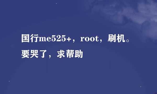 国行me525+，root，刷机。要哭了，求帮助