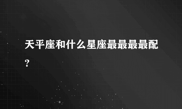 天平座和什么星座最最最最配？