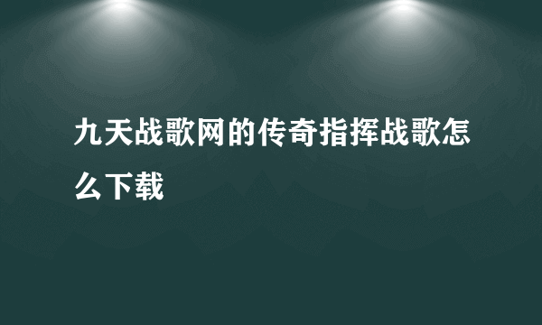 九天战歌网的传奇指挥战歌怎么下载