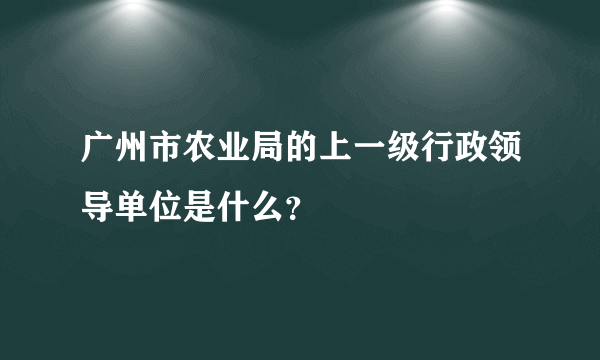 广州市农业局的上一级行政领导单位是什么？
