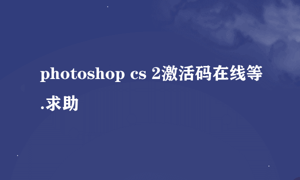 photoshop cs 2激活码在线等.求助