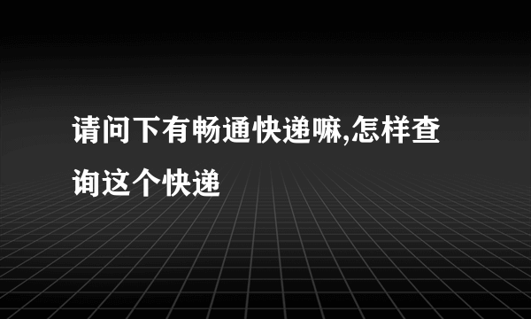 请问下有畅通快递嘛,怎样查询这个快递
