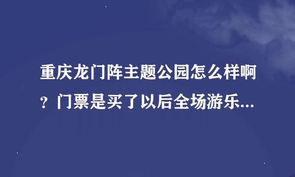 重庆龙门阵主题公园怎么样啊？门票是买了以后全场游乐设施都能玩吗？还是只是门票而已？