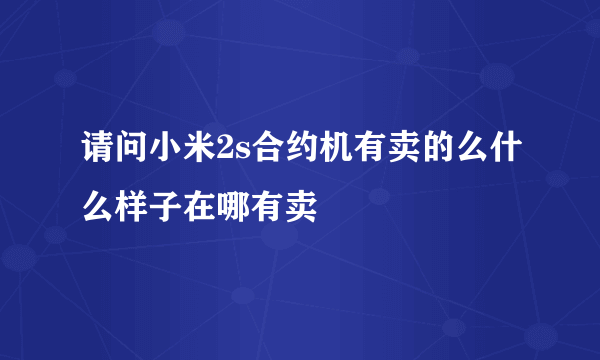 请问小米2s合约机有卖的么什么样子在哪有卖