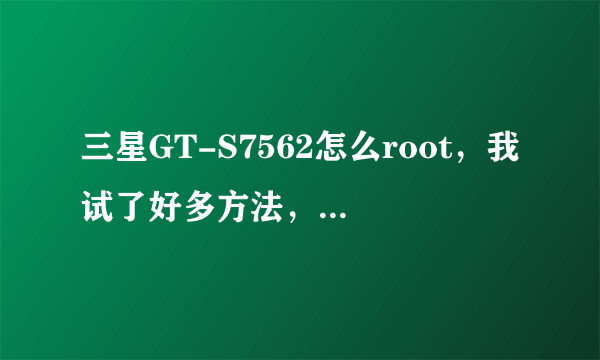 三星GT-S7562怎么root，我试了好多方法，就是不行，求大神指教！急急急！！