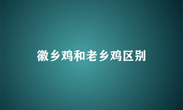 徽乡鸡和老乡鸡区别