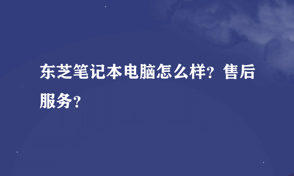 东芝笔记本电脑怎么样？售后服务？