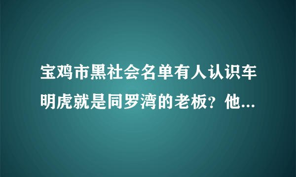 宝鸡市黑社会名单有人认识车明虎就是同罗湾的老板？他的老婆是那里人？我算是他的的朋友十几年都没见了？