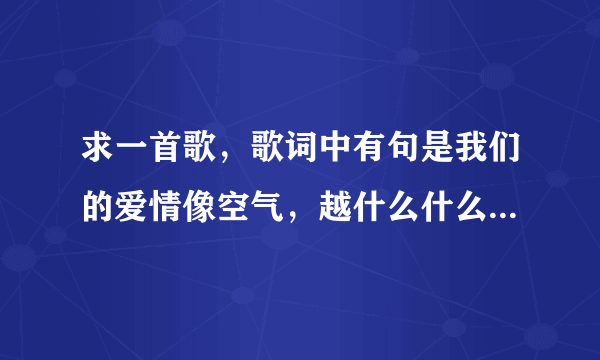 求一首歌，歌词中有句是我们的爱情像空气，越什么什么越想逃避。。