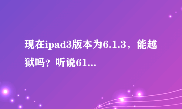 现在ipad3版本为6.1.3，能越狱吗？听说612能完美越狱了，能降级越狱吗？