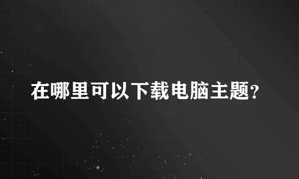 在哪里可以下载电脑主题？