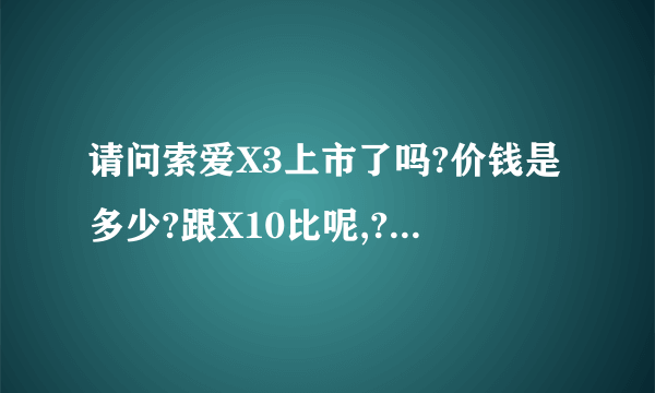 请问索爱X3上市了吗?价钱是多少?跟X10比呢,?怎样?麻烦大家解答具体一下,纠结呀,