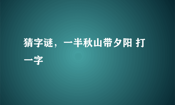 猜字谜，一半秋山带夕阳 打一字
