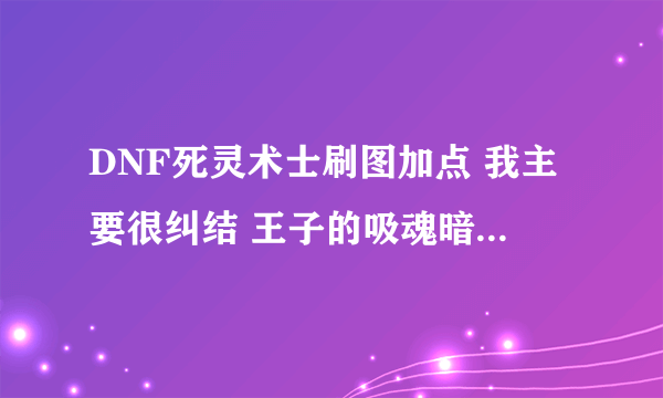 DNF死灵术士刷图加点 我主要很纠结 王子的吸魂暗劲波 还有驱使僵尸 还有本身的百鬼夜行