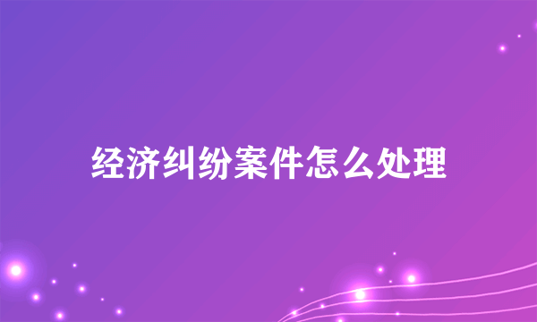 经济纠纷案件怎么处理