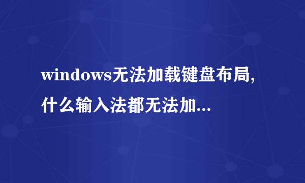 windows无法加载键盘布局,什么输入法都无法加载!在线等待,急!!