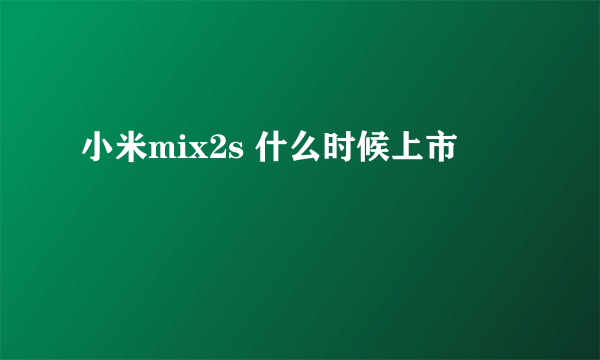 小米mix2s 什么时候上市