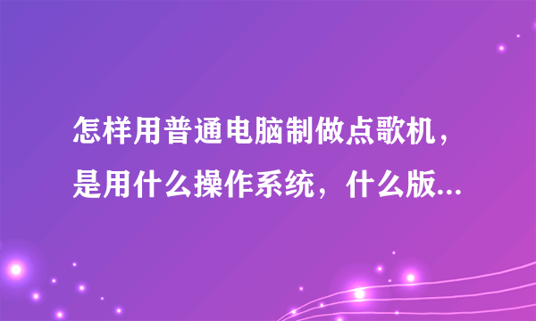 怎样用普通电脑制做点歌机，是用什么操作系统，什么版本的点歌系统?