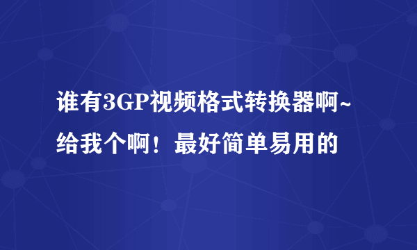 谁有3GP视频格式转换器啊~给我个啊！最好简单易用的