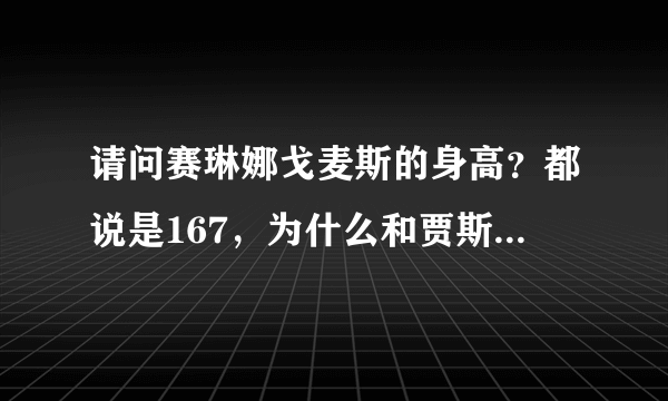 请问赛琳娜戈麦斯的身高？都说是167，为什么和贾斯汀的合影，赛琳娜穿平跟鞋和贾斯汀一样高