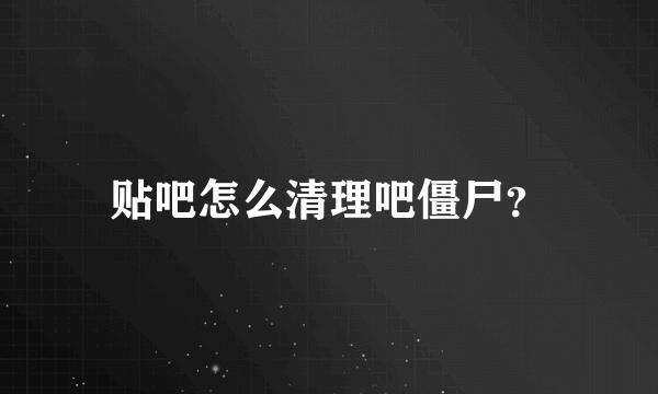 贴吧怎么清理吧僵尸？