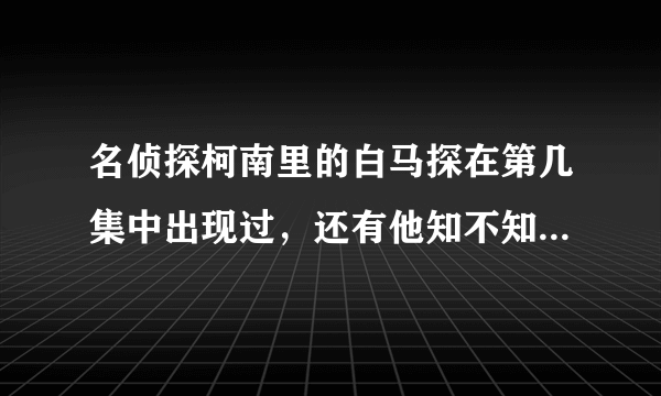 名侦探柯南里的白马探在第几集中出现过，还有他知不知道柯南的真实身份呀？答得好还可以加赏哦