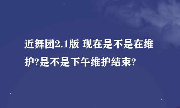 近舞团2.1版 现在是不是在维护?是不是下午维护结束?