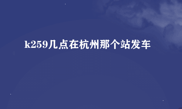 k259几点在杭州那个站发车