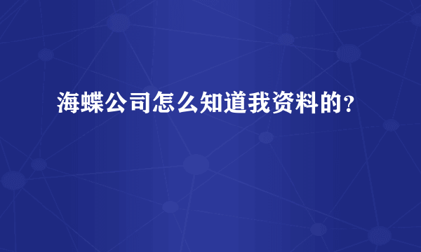 海蝶公司怎么知道我资料的？