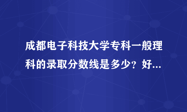 成都电子科技大学专科一般理科的录取分数线是多少？好不好考？