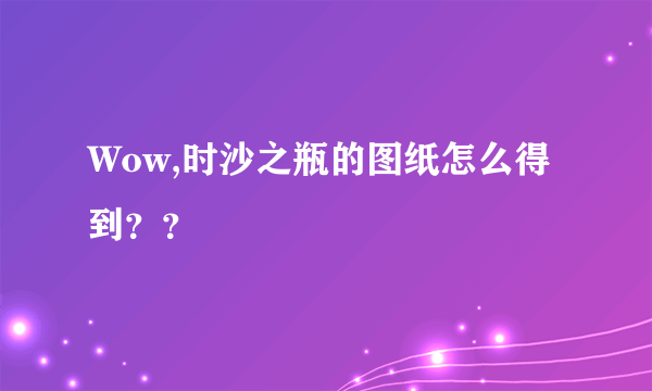 Wow,时沙之瓶的图纸怎么得到？？
