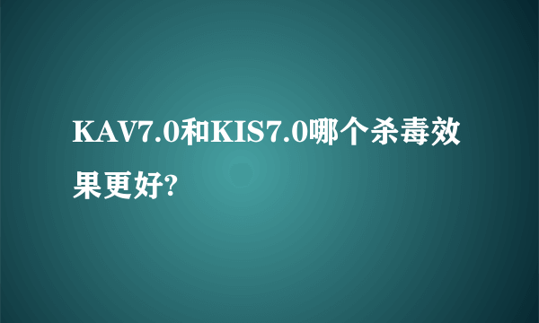 KAV7.0和KIS7.0哪个杀毒效果更好?