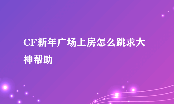 CF新年广场上房怎么跳求大神帮助