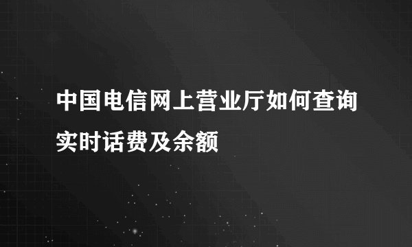 中国电信网上营业厅如何查询实时话费及余额