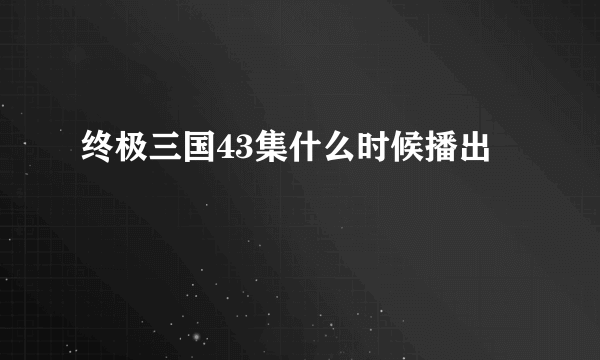 终极三国43集什么时候播出