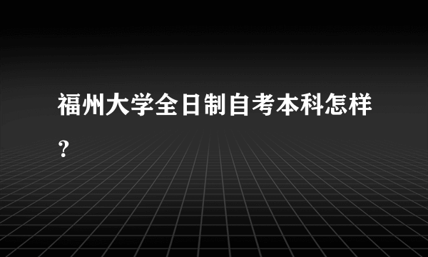 福州大学全日制自考本科怎样？