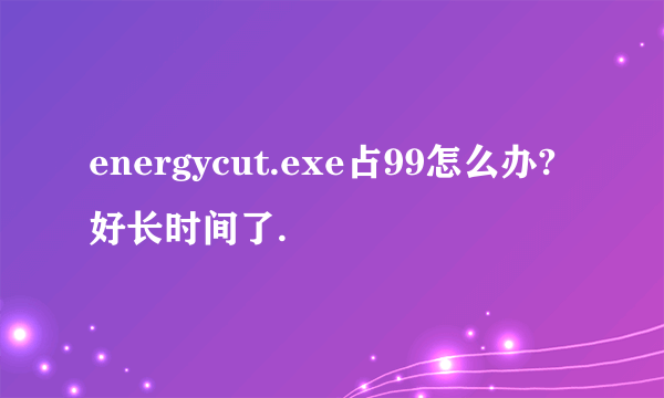 energycut.exe占99怎么办?好长时间了.